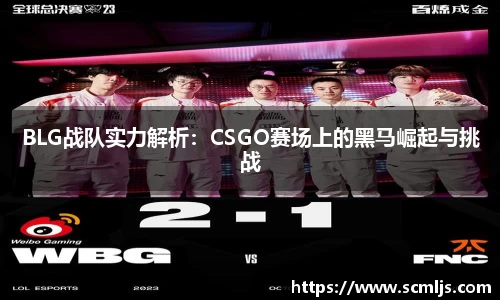 BLG战队实力解析：CSGO赛场上的黑马崛起与挑战