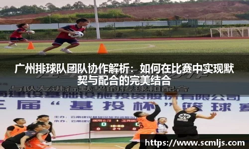 广州排球队团队协作解析：如何在比赛中实现默契与配合的完美结合