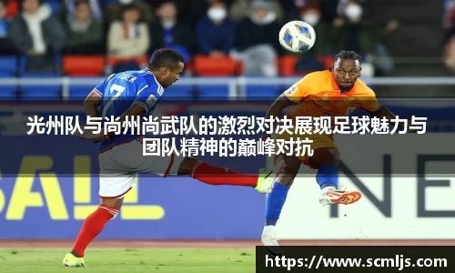光州队与尚州尚武队的激烈对决展现足球魅力与团队精神的巅峰对抗