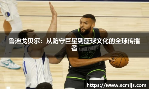 鲁迪戈贝尔：从防守巨星到篮球文化的全球传播者
