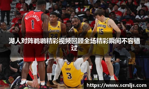 bwin必赢湖人对阵鹈鹕精彩视频回顾全场精彩瞬间不容错过