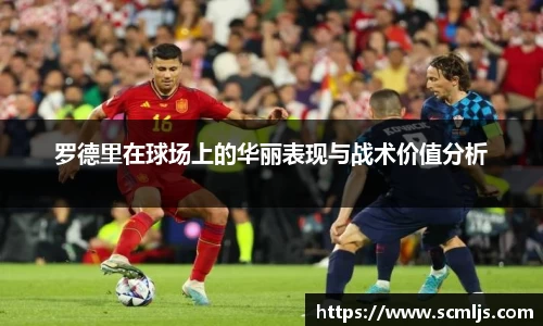 bwin必赢罗德里在球场上的华丽表现与战术价值分析