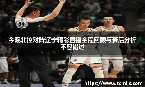bwin必赢今晚北控对阵辽宁精彩直播全程回顾与赛后分析不容错过