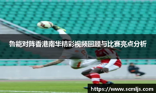 bwin必赢鲁能对阵香港南华精彩视频回顾与比赛亮点分析